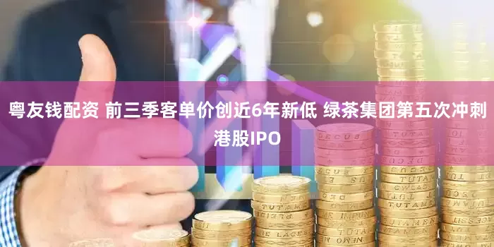 粤友钱配资 前三季客单价创近6年新低 绿茶集团第五次冲刺港股IPO