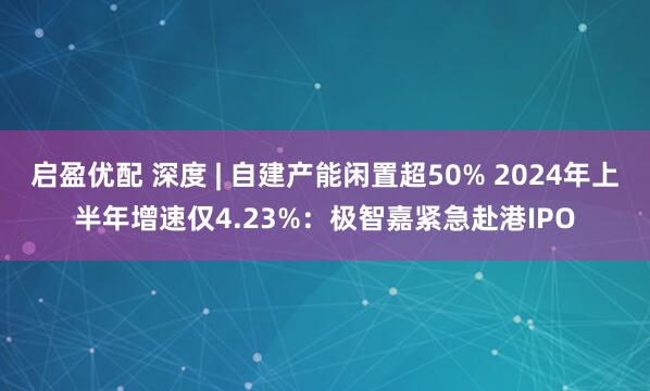 启盈优配 深度 | 自建产能闲置超50% 2024年上半年增速仅4.23%：极智嘉紧急赴港IPO