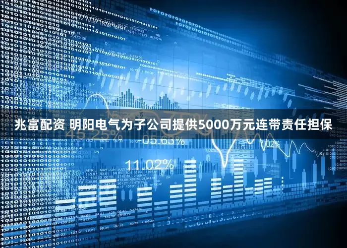 兆富配资 明阳电气为子公司提供5000万元连带责任担保