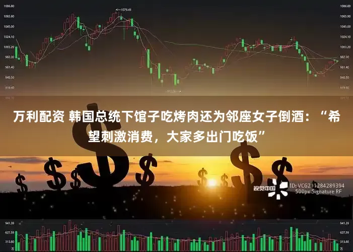 万利配资 韩国总统下馆子吃烤肉还为邻座女子倒酒：“希望刺激消费，大家多出门吃饭”