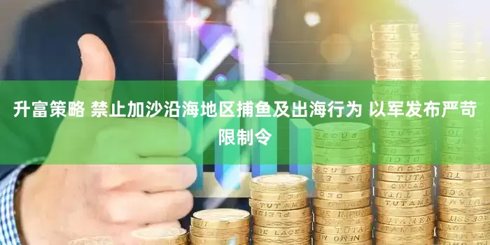 升富策略 禁止加沙沿海地区捕鱼及出海行为 以军发布严苛限制令