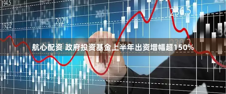 航心配资 政府投资基金上半年出资增幅超150%