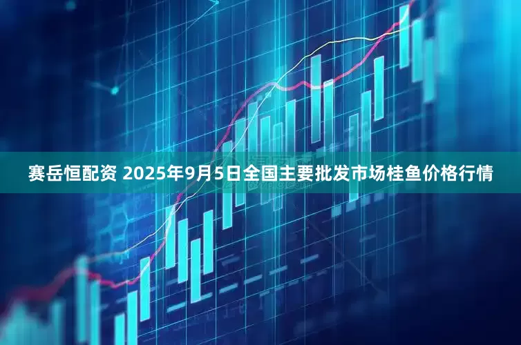 赛岳恒配资 2025年9月5日全国主要批发市场桂鱼价格行情
