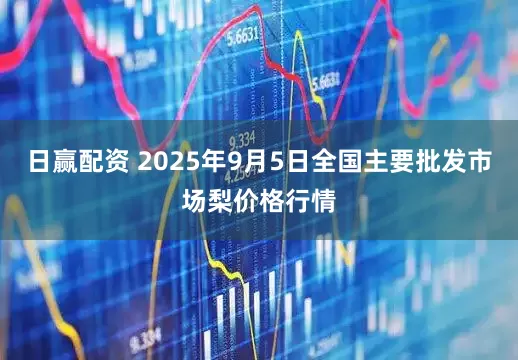 日赢配资 2025年9月5日全国主要批发市场梨价格行情