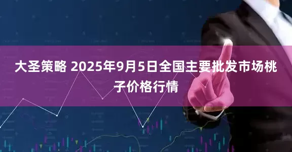 大圣策略 2025年9月5日全国主要批发市场桃子价格行情