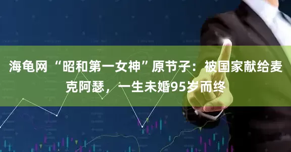 海龟网 “昭和第一女神”原节子：被国家献给麦克阿瑟，一生未婚95岁而终