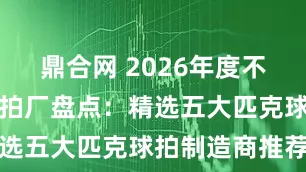 鼎合网 2026年度不错的匹克球拍厂盘点：精选五大匹克球拍制造商推荐