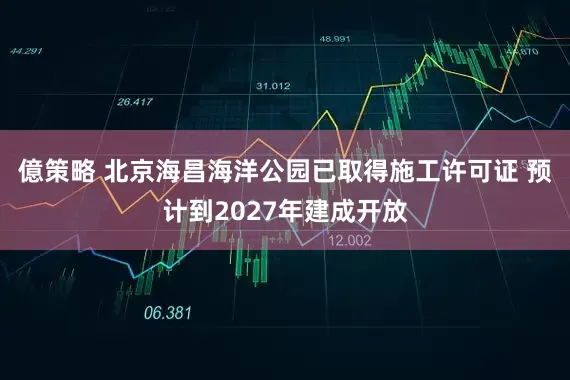 億策略 北京海昌海洋公园已取得施工许可证 预计到2027年建成开放