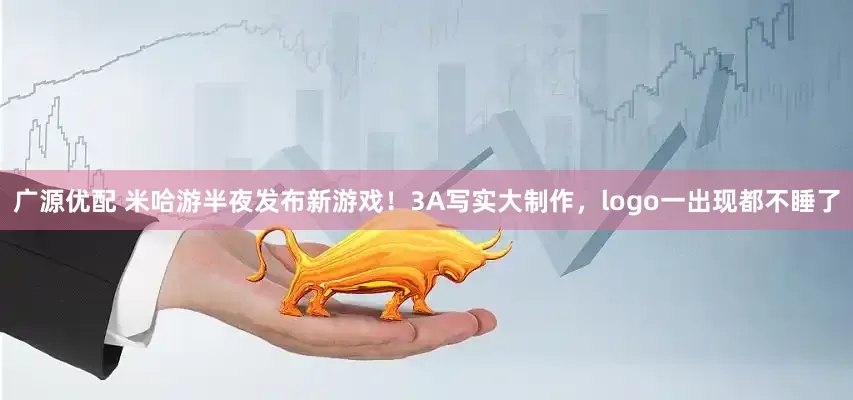 广源优配 米哈游半夜发布新游戏！3A写实大制作，logo一出现都不睡了